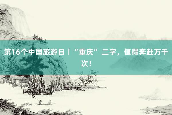 第16个中国旅游日丨“重庆” 二字，值得奔赴万千次！