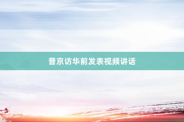 普京访华前发表视频讲话